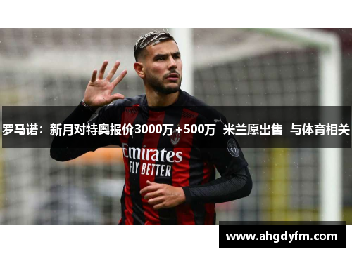 罗马诺：新月对特奥报价3000万+500万  米兰愿出售  与体育相关