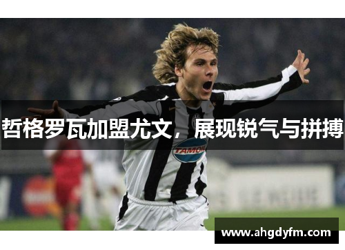 哲格罗瓦加盟尤文，展现锐气与拼搏