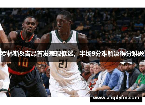 罗林斯&吉昂首发表现低迷，半场9分难解决得分难题